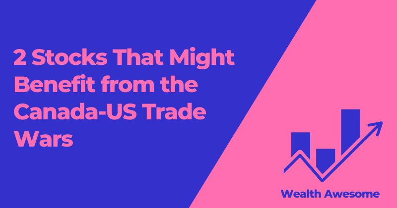 2 Stocks That Might Benefit from the Canada-US Trade Wars